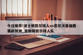 今日推荐!波士顿凯尔特人vs密尔沃基雄鹿赛前预测_波斯顿凯尔特人队