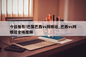 今日推荐!巴黎巴西vs阿根廷_巴西vs阿根廷全场视频