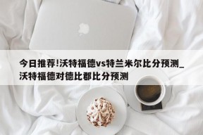 今日推荐!沃特福德vs特兰米尔比分预测_沃特福德对德比郡比分预测