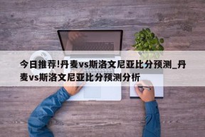 今日推荐!丹麦vs斯洛文尼亚比分预测_丹麦vs斯洛文尼亚比分预测分析