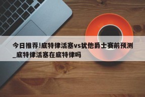 今日推荐!底特律活塞vs犹他爵士赛前预测_底特律活塞在底特律吗