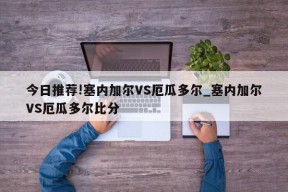 今日推荐!塞内加尔VS厄瓜多尔_塞内加尔VS厄瓜多尔比分