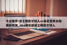 今日推荐!波士顿凯尔特人vs菲尼克斯太阳赛前预测_nba俱乐部波士顿凯尔特人