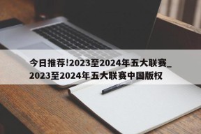 今日推荐!2023至2024年五大联赛_2023至2024年五大联赛中国版权