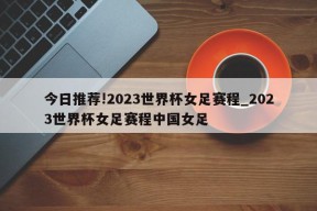 今日推荐!2023世界杯女足赛程_2023世界杯女足赛程中国女足