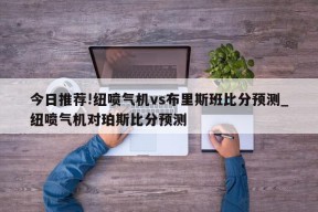 今日推荐!纽喷气机vs布里斯班比分预测_纽喷气机对珀斯比分预测