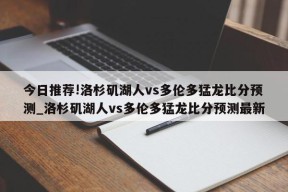 今日推荐!洛杉矶湖人vs多伦多猛龙比分预测_洛杉矶湖人vs多伦多猛龙比分预测最新