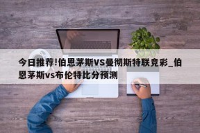 今日推荐!伯恩茅斯VS曼彻斯特联竞彩_伯恩茅斯vs布伦特比分预测