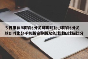 今日推荐!球探比分足球即时比_球探比分足球即时比分手机版完整版双色球球旧球探比分