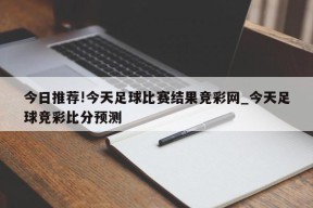 今日推荐!今天足球比赛结果竞彩网_今天足球竞彩比分预测