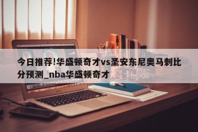 今日推荐!华盛顿奇才vs圣安东尼奥马刺比分预测_nba华盛顿奇才