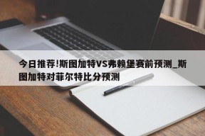 今日推荐!斯图加特VS弗赖堡赛前预测_斯图加特对菲尔特比分预测