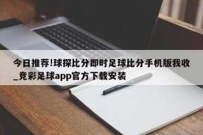 今日推荐!球探比分即时足球比分手机版我收_竞彩足球app官方下载安装