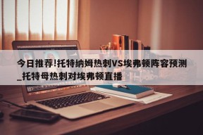 今日推荐!托特纳姆热刺VS埃弗顿阵容预测_托特母热刺对埃弗顿直播