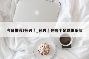 今日推荐!孙兴慜_孙兴慜在哪个足球俱乐部