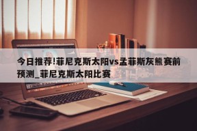 今日推荐!菲尼克斯太阳vs孟菲斯灰熊赛前预测_菲尼克斯太阳比赛