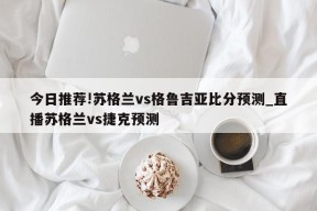 今日推荐!苏格兰vs格鲁吉亚比分预测_直播苏格兰vs捷克预测