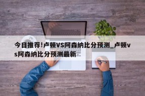 今日推荐!卢顿VS阿森纳比分预测_卢顿vs阿森纳比分预测最新