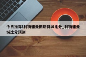 今日推荐!利物浦曼彻斯特城比分_利物浦曼城比分预测