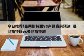 今日推荐!曼彻斯特联VS卢顿赛前预测_曼彻斯特联vs曼彻斯特城