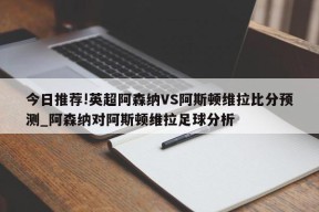 今日推荐!英超阿森纳VS阿斯顿维拉比分预测_阿森纳对阿斯顿维拉足球分析