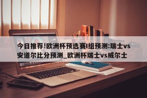 今日推荐!欧洲杯预选赛I组预测:瑞士vs安道尔比分预测_欧洲杯瑞士vs威尔士