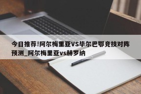 今日推荐!阿尔梅里亚VS毕尔巴鄂竞技对阵预测_阿尔梅里亚vs赫罗纳