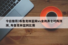 今日推荐!布鲁克林篮网vs金州勇士对阵预测_布鲁克林篮网比赛