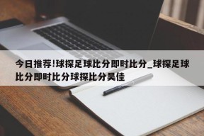 今日推荐!球探足球比分即时比分_球探足球比分即时比分球探比分吴佳