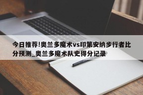 今日推荐!奥兰多魔术vs印第安纳步行者比分预测_奥兰多魔术队史得分记录