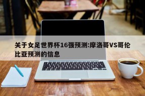 关于女足世界杯16强预测:摩洛哥VS哥伦比亚预测的信息