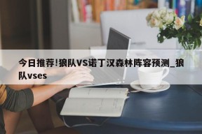 今日推荐!狼队VS诺丁汉森林阵容预测_狼队vses