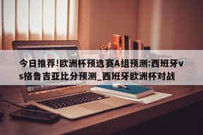 今日推荐!欧洲杯预选赛A组预测:西班牙vs格鲁吉亚比分预测_西班牙欧洲杯对战