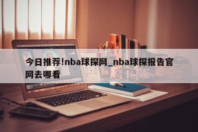 今日推荐!nba球探网_nba球探报告官网去哪看