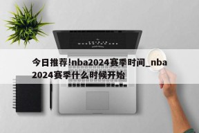 今日推荐!nba2024赛季时间_nba2024赛季什么时候开始