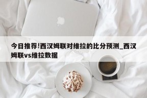 今日推荐!西汉姆联对维拉的比分预测_西汉姆联vs维拉数据