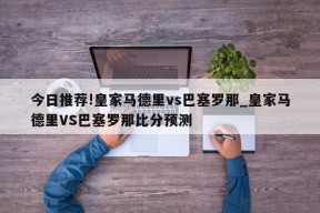 今日推荐!皇家马德里vs巴塞罗那_皇家马德里VS巴塞罗那比分预测