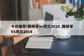 今日推荐!西班牙vs荷兰2010_西班牙VS荷兰2014