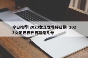 今日推荐!2023女足世界杯日期_2023女足世界杯日期是几号