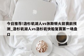 今日推荐!洛杉矶湖人vs休斯顿火箭赛前预测_洛杉矶湖人vs洛杉矶快船复赛第一场盘口