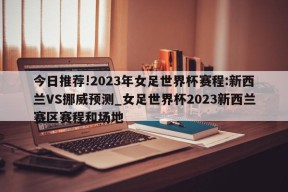 今日推荐!2023年女足世界杯赛程:新西兰VS挪威预测_女足世界杯2023新西兰赛区赛程和场地