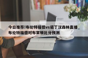 今日推荐!布伦特福德vs诺丁汉森林直播_布伦特福德对布莱顿比分预测