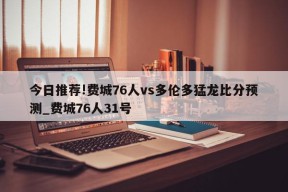 今日推荐!费城76人vs多伦多猛龙比分预测_费城76人31号