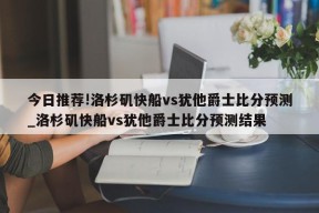 今日推荐!洛杉矶快船vs犹他爵士比分预测_洛杉矶快船vs犹他爵士比分预测结果