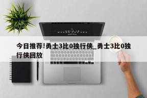 今日推荐!勇士3比0独行侠_勇士3比0独行侠回放