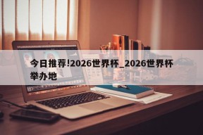 今日推荐!2026世界杯_2026世界杯举办地