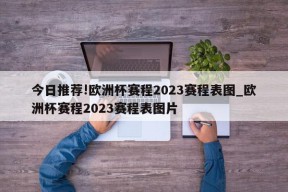 今日推荐!欧洲杯赛程2023赛程表图_欧洲杯赛程2023赛程表图片