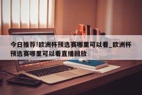 今日推荐!欧洲杯预选赛哪里可以看_欧洲杯预选赛哪里可以看直播回放