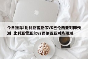 今日推荐!比利亚雷亚尔VS巴伦西亚对阵预测_比利亚雷亚尔vs巴伦西亚对阵预测