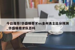 今日推荐!华盛顿奇才vs金州勇士比分预测_华盛顿奇才队百科